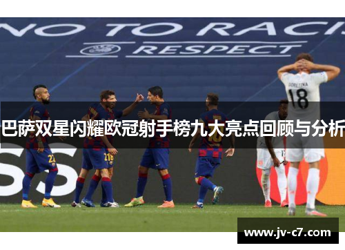 巴萨双星闪耀欧冠射手榜九大亮点回顾与分析 巴萨双星闪耀欧冠射手榜九大亮点回顾与分析