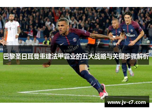 巴黎圣日耳曼重建法甲霸业的五大战略与关键步骤解析