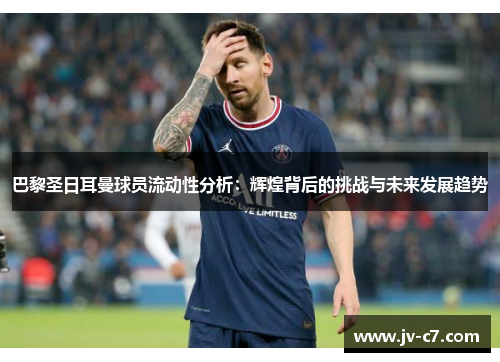 巴黎圣日耳曼球员流动性分析:辉煌背后的挑战与未来发展趋势 巴黎圣日耳曼球员流动性分析:辉煌背后的挑战与未来发展趋势