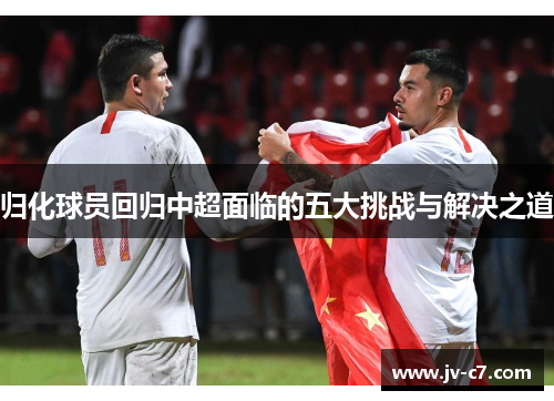 归化球员回归中超面临的五大挑战与解决之道