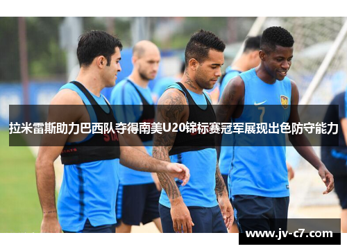 拉米雷斯助力巴西队夺得南美U20锦标赛冠军展现出色防守能力