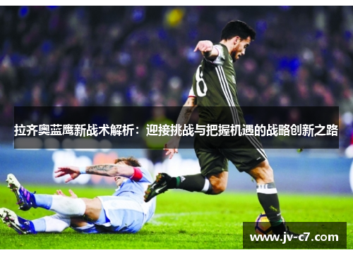 拉齐奥蓝鹰新战术解析：迎接挑战与把握机遇的战略创新之路