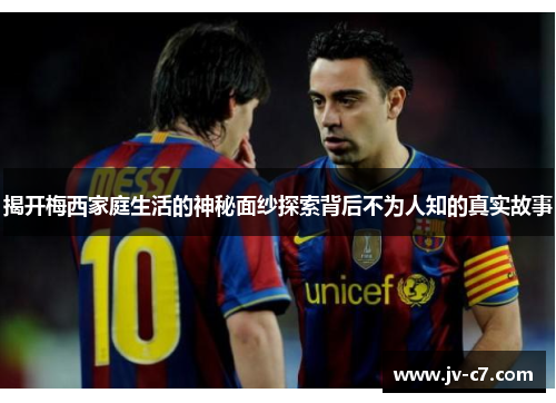 揭开梅西家庭生活的神秘面纱探索背后不为人知的真实故事