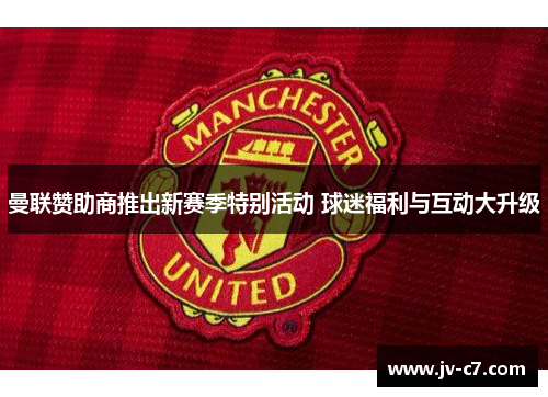 曼联赞助商推出新赛季特别活动 球迷福利与互动大升级 曼联赞助商推出新赛季特别活动 球迷福利与互动大升级