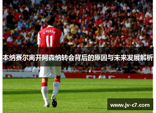 本纳赛尔离开阿森纳转会背后的原因与未来发展解析