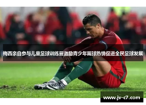 梅西亲自参与儿童足球训练营激励青少年踢球热情促进全民足球发展