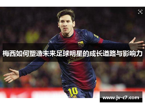 梅西如何塑造未来足球明星的成长道路与影响力