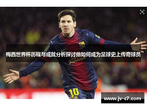 梅西世界杯历程与成就分析探讨他如何成为足球史上传奇球员 梅西世界杯历程与成就分析探讨他如何成为足球史上传奇球员