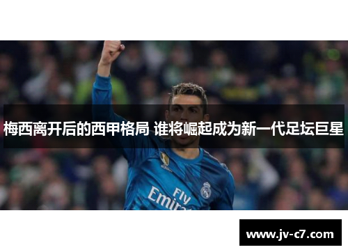 梅西离开后的西甲格局 谁将崛起成为新一代足坛巨星