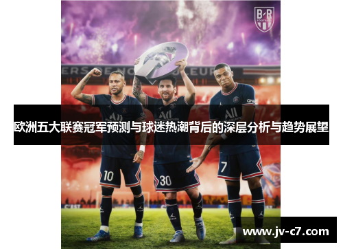 欧洲五大联赛冠军预测与球迷热潮背后的深层分析与趋势展望 欧洲五大联赛冠军预测与球迷热潮背后的深层分析与趋势展望