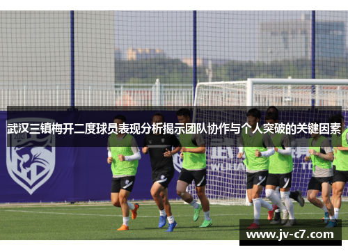 武汉三镇梅开二度球员表现分析揭示团队协作与个人突破的关键因素