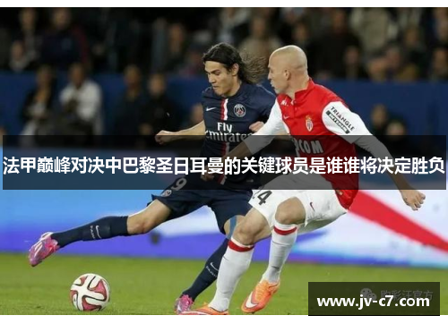 法甲巅峰对决中巴黎圣日耳曼的关键球员是谁谁将决定胜负