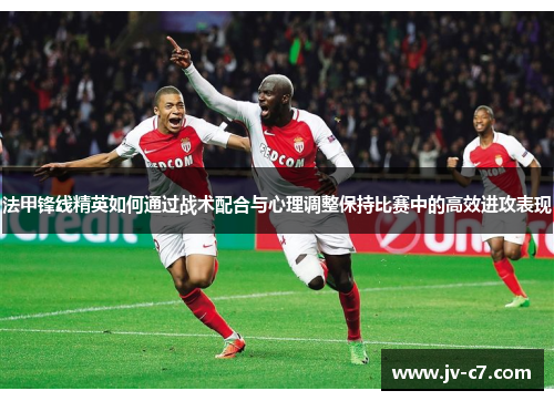法甲锋线精英如何通过战术配合与心理调整保持比赛中的高效进攻表现 法甲锋线精英如何通过战术配合与心理调整保持比赛中的高效进攻表现