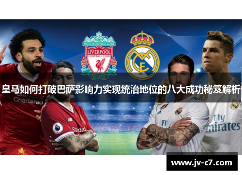皇马如何打破巴萨影响力实现统治地位的八大成功秘笈解析 皇马如何打破巴萨影响力实现统治地位的八大成功秘笈解析