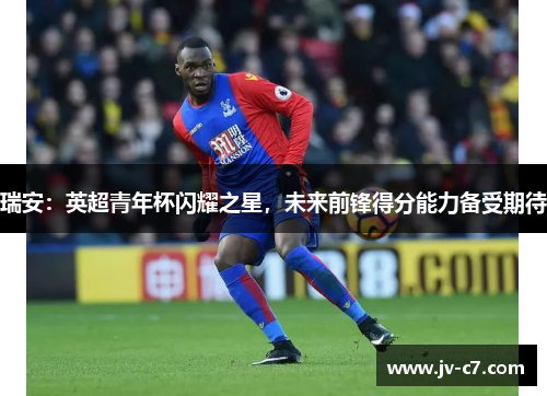 瑞安：英超青年杯闪耀之星，未来前锋得分能力备受期待