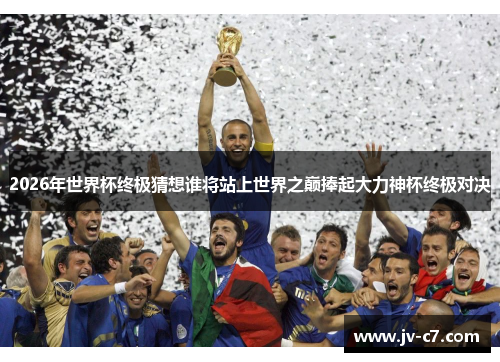 2026年世界杯终极猜想谁将站上世界之巅捧起大力神杯终极对决