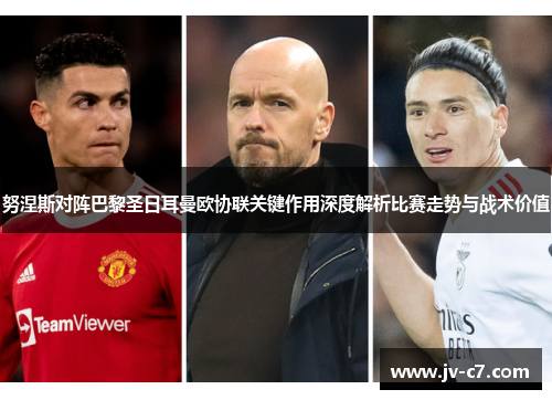 努涅斯对阵巴黎圣日耳曼欧协联关键作用深度解析比赛走势与战术价值