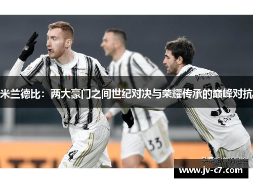米兰德比：两大豪门之间世纪对决与荣耀传承的巅峰对抗