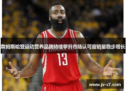 詹姆斯哈登运动营养品牌持续攀升市场认可度销量稳步增长 詹姆斯哈登运动营养品牌持续攀升市场认可度销量稳步增长