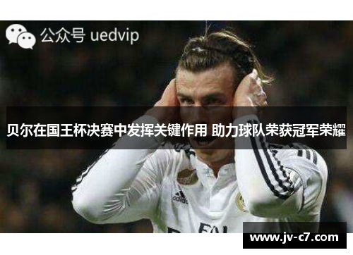 贝尔在国王杯决赛中发挥关键作用 助力球队荣获冠军荣耀 贝尔在国王杯决赛中发挥关键作用 助力球队荣获冠军荣耀