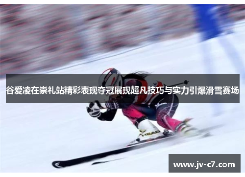 谷爱凌在崇礼站精彩表现夺冠展现超凡技巧与实力引爆滑雪赛场 谷爱凌在崇礼站精彩表现夺冠展现超凡技巧与实力引爆滑雪赛场
