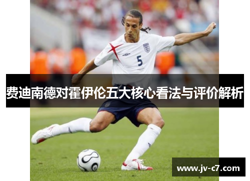 费迪南德对霍伊伦五大核心看法与评价解析 费迪南德对霍伊伦五大核心看法与评价解析