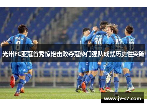 光州FC亚冠首秀惊艳击败夺冠热门强队成就历史性突破 光州FC亚冠首秀惊艳击败夺冠热门强队成就历史性突破