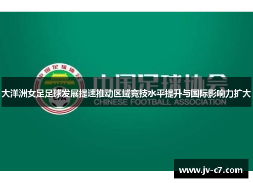 大洋洲女足足球发展提速推动区域竞技水平提升与国际影响力扩大 大洋洲女足足球发展提速推动区域竞技水平提升与国际影响力扩大