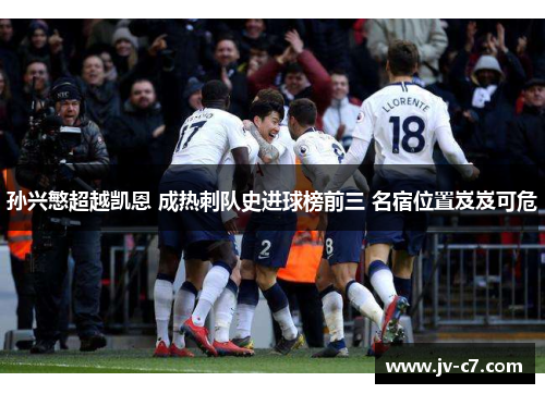 孙兴慜超越凯恩 成热刺队史进球榜前三 名宿位置岌岌可危 孙兴慜超越凯恩 成热刺队史进球榜前三 名宿位置岌岌可危