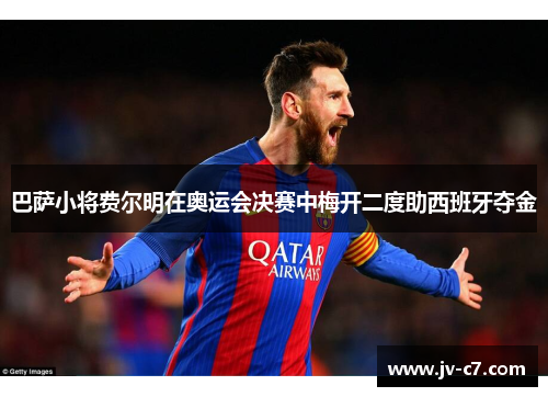 巴萨小将费尔明在奥运会决赛中梅开二度助西班牙夺金 巴萨小将费尔明在奥运会决赛中梅开二度助西班牙夺金