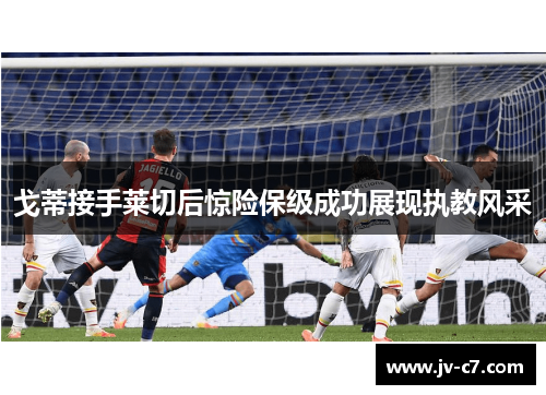 戈蒂接手莱切后惊险保级成功展现执教风采