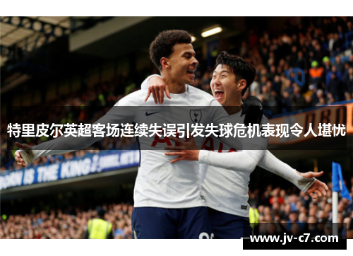 特里皮尔英超客场连续失误引发失球危机表现令人堪忧