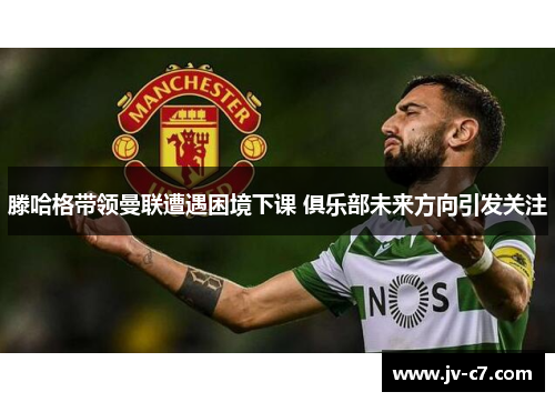 滕哈格带领曼联遭遇困境下课 俱乐部未来方向引发关注 滕哈格带领曼联遭遇困境下课 俱乐部未来方向引发关注