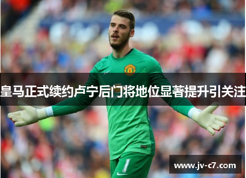 皇马正式续约卢宁后门将地位显著提升引关注