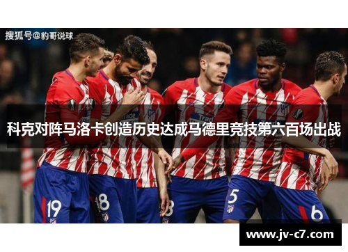 科克对阵马洛卡创造历史达成马德里竞技第六百场出战 科克对阵马洛卡创造历史达成马德里竞技第六百场出战