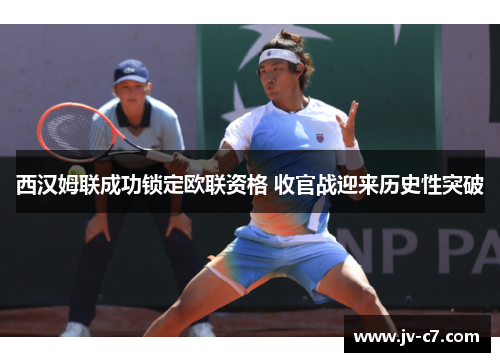 西汉姆联成功锁定欧联资格 收官战迎来历史性突破