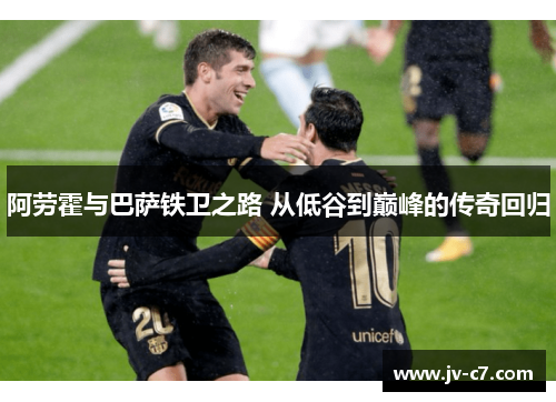 阿劳霍与巴萨铁卫之路 从低谷到巅峰的传奇回归