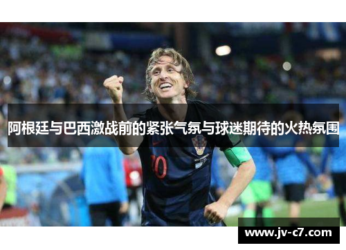 阿根廷与巴西激战前的紧张气氛与球迷期待的火热氛围