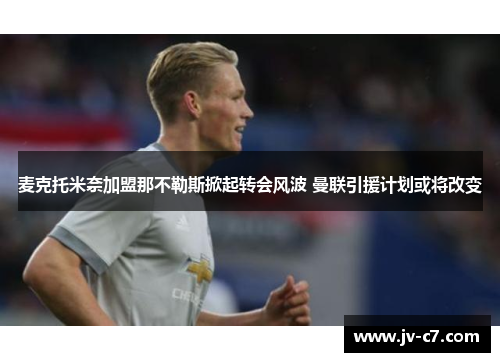麦克托米奈加盟那不勒斯掀起转会风波 曼联引援计划或将改变