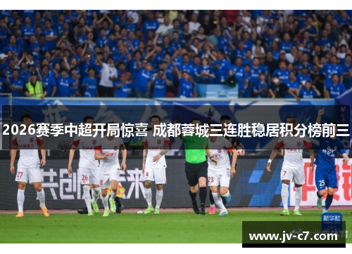 2026赛季中超开局惊喜 成都蓉城三连胜稳居积分榜前三