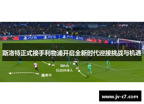 斯洛特正式接手利物浦开启全新时代迎接挑战与机遇