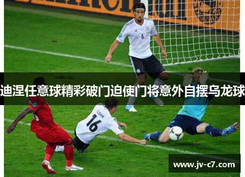 迪涅任意球精彩破门迫使门将意外自摆乌龙球