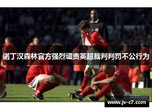 诺丁汉森林官方强烈谴责英超裁判判罚不公行为
