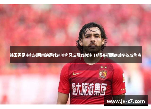 韩国男足主帅洪明甫遭遇球迷嘘声风波引发关注 18强赛初期选帅争议成焦点 韩国男足主帅洪明甫遭遇球迷嘘声风波引发关注 18强赛初期选帅争议成焦点