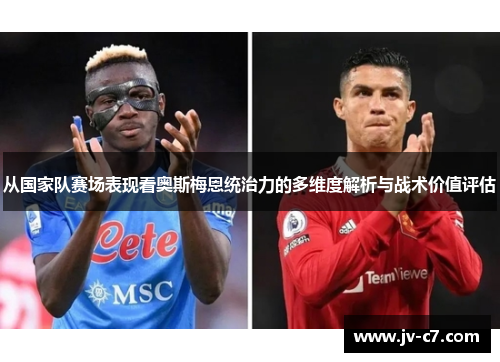 从国家队赛场表现看奥斯梅恩统治力的多维度解析与战术价值评估