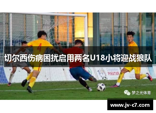 切尔西伤病困扰启用两名U18小将迎战狼队 切尔西伤病困扰启用两名U18小将迎战狼队