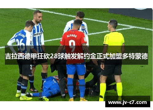 吉拉西德甲狂砍28球触发解约金正式加盟多特蒙德