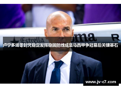 卢宁多场零封凭稳定发挥稳固防线成皇马西甲争冠幕后关键基石