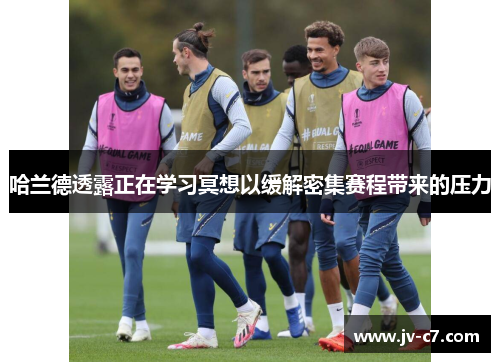 哈兰德透露正在学习冥想以缓解密集赛程带来的压力 哈兰德透露正在学习冥想以缓解密集赛程带来的压力