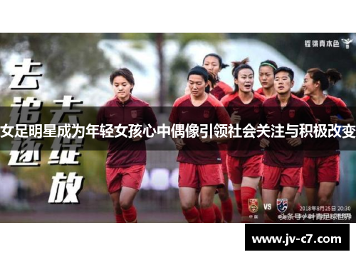 女足明星成为年轻女孩心中偶像引领社会关注与积极改变 女足明星成为年轻女孩心中偶像引领社会关注与积极改变